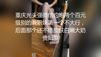 重庆光头强微信约炮两个百元级别的兼职妹第一个不大行，后面那个还不错皮肤白嫩大奶贵妇型