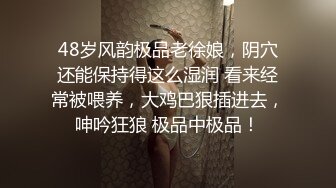 48岁风韵极品老徐娘，阴穴还能保持得这么湿润 看来经常被喂养，大鸡巴狠插进去，呻吟狂狼 极品中极品！