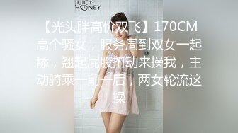 【光头胖高价双飞】170CM高个骚女，服务周到双女一起舔，翘起屁股扭动来操我，主动骑乘一前一后，两女轮流这操