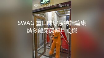 SWAG 重口味尿尿特辑篇集结多部尿尿淫片 Q娜