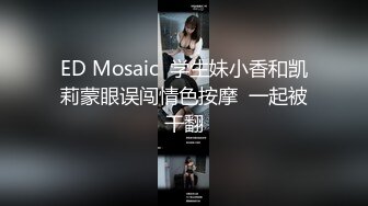 ED Mosaic  学生妹小香和凯莉蒙眼误闯情色按摩  一起被干翻