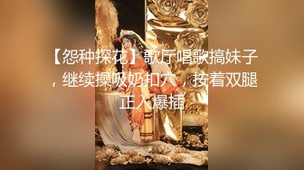 【怨种探花】歌厅唱歌搞妹子，继续操吸奶扣穴，按着双腿正入爆插