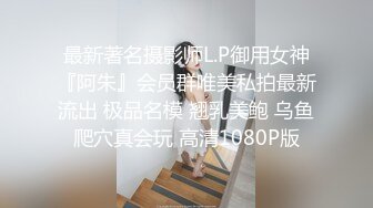 最新著名摄影师L.P御用女神『阿朱』会员群唯美私拍最新流出 极品名模 翘乳美鲍 乌鱼爬穴真会玩 高清1080P版