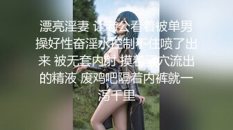 漂亮淫妻 让老公看着被单男操好性奋淫水控制不住喷了出来 被无套内射 摸着骚穴流出的精液 废鸡吧隔着内裤就一泻千里