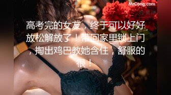 高考完的女友，终于可以好好放松解放了！带回家里锁上门，掏出鸡巴教她含住，舒服的很！