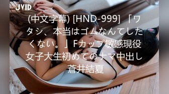 (中文字幕) [HND-999] 「ワタシ、本当はゴムなんてしたくない。」Fカップ敏感現役女子大生初めてのナマ中出し 蒼井結夏