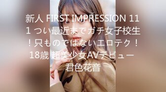 新人 FIRST IMPRESSION 111 つい最近までガチ女子校生！只ものではないエロテク！18歳 超美少女AVデビュー 君色花音