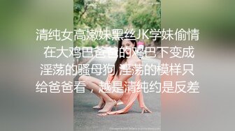 清纯女高嫩妹黑丝JK学妹偷情 在大鸡巴爸爸的鸡巴下变成淫荡的骚母狗 淫荡的模样只给爸爸看，越是清纯约是反差