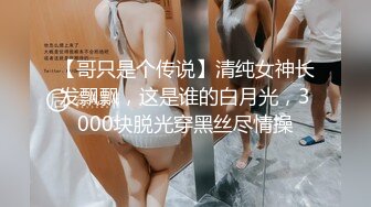 【哥只是个传说】清纯女神长发飘飘，这是谁的白月光，3000块脱光穿黑丝尽情操