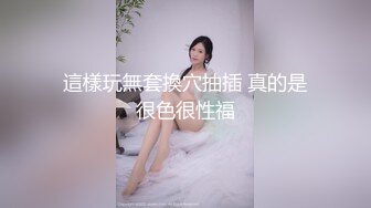 這樣玩無套換穴抽插 真的是很色很性福