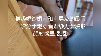 情趣婚纱婚前和前男友的最后一次分手炮穿着婚纱无套啪啪颜射嘴里-甜甜