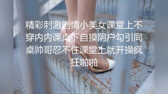 精彩刺激剧情小美女课堂上不穿内内课桌下自摸阴户勾引同桌帅哥忍不住课堂上就开操疯狂啪啪