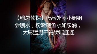 【鸭总侦探】极品外围小姐姐会喷水，粉嫩鲍鱼水如泉涌，大屌猛男干得娇喘连连