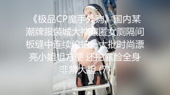 《极品CP魔手外购》国内某潮牌服装城大神藏匿女厕隔间板缝中连续偸拍一大批时尚漂亮小姐姐方便 还拍露脸全身非常大胆 (7)